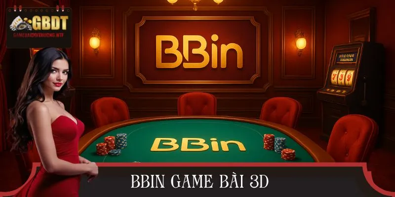 BBIN Game Bài 3D – Đỉnh Cao Đổi Thưởng, Trải Nghiệm Đỉnh Nhất