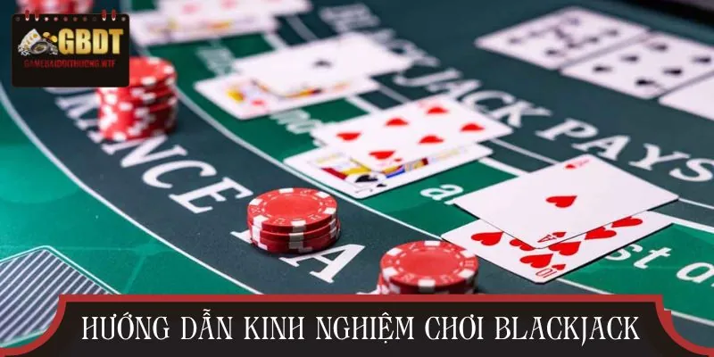 5 kinh nghiệm chơi blackjack giúp bạn tránh “quắc” oan uổng